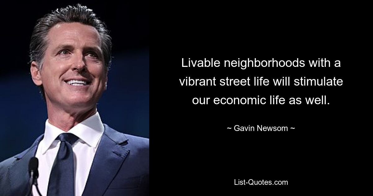 Livable neighborhoods with a vibrant street life will stimulate our economic life as well. — © Gavin Newsom