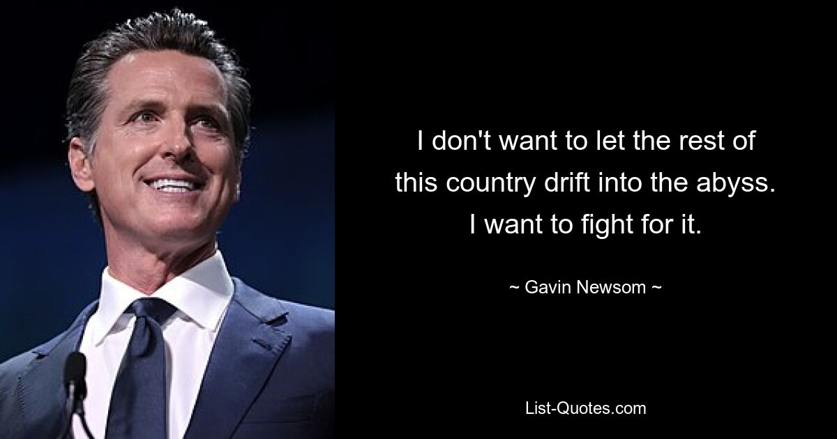 I don't want to let the rest of this country drift into the abyss. I want to fight for it. — © Gavin Newsom