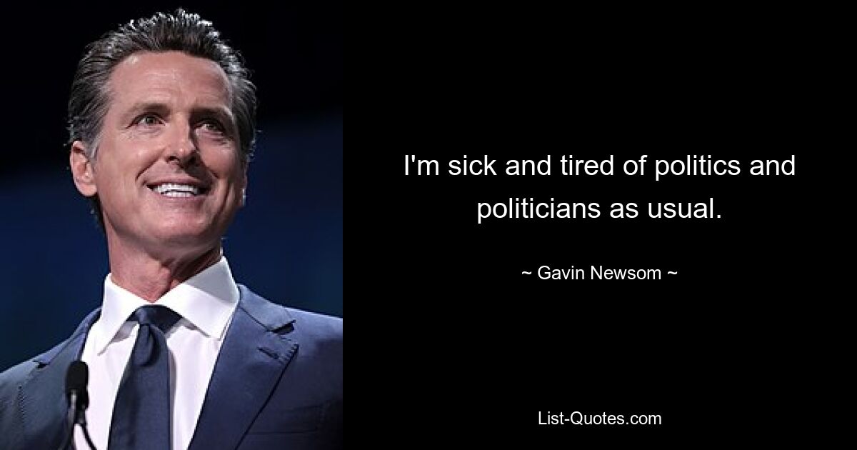 I'm sick and tired of politics and politicians as usual. — © Gavin Newsom