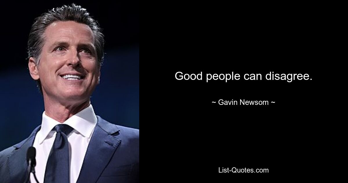 Good people can disagree. — © Gavin Newsom