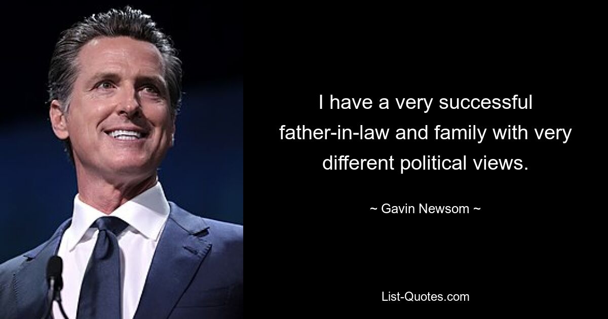 I have a very successful father-in-law and family with very different political views. — © Gavin Newsom