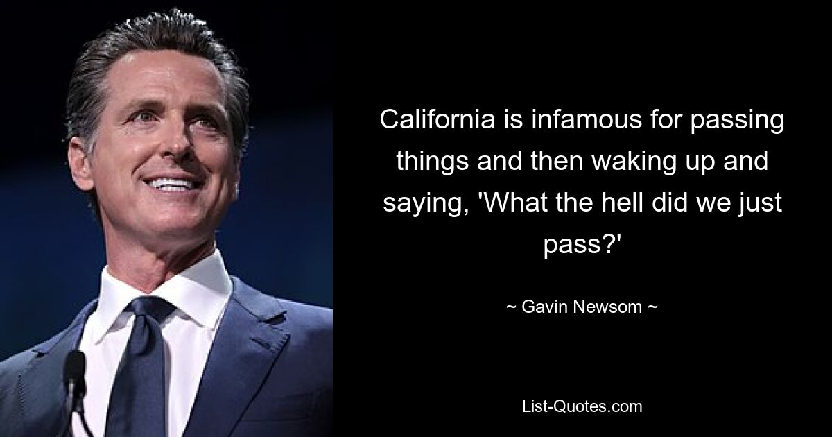 California is infamous for passing things and then waking up and saying, 'What the hell did we just pass?' — © Gavin Newsom