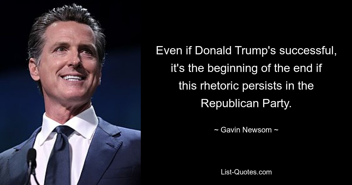 Even if Donald Trump's successful, it's the beginning of the end if this rhetoric persists in the Republican Party. — © Gavin Newsom