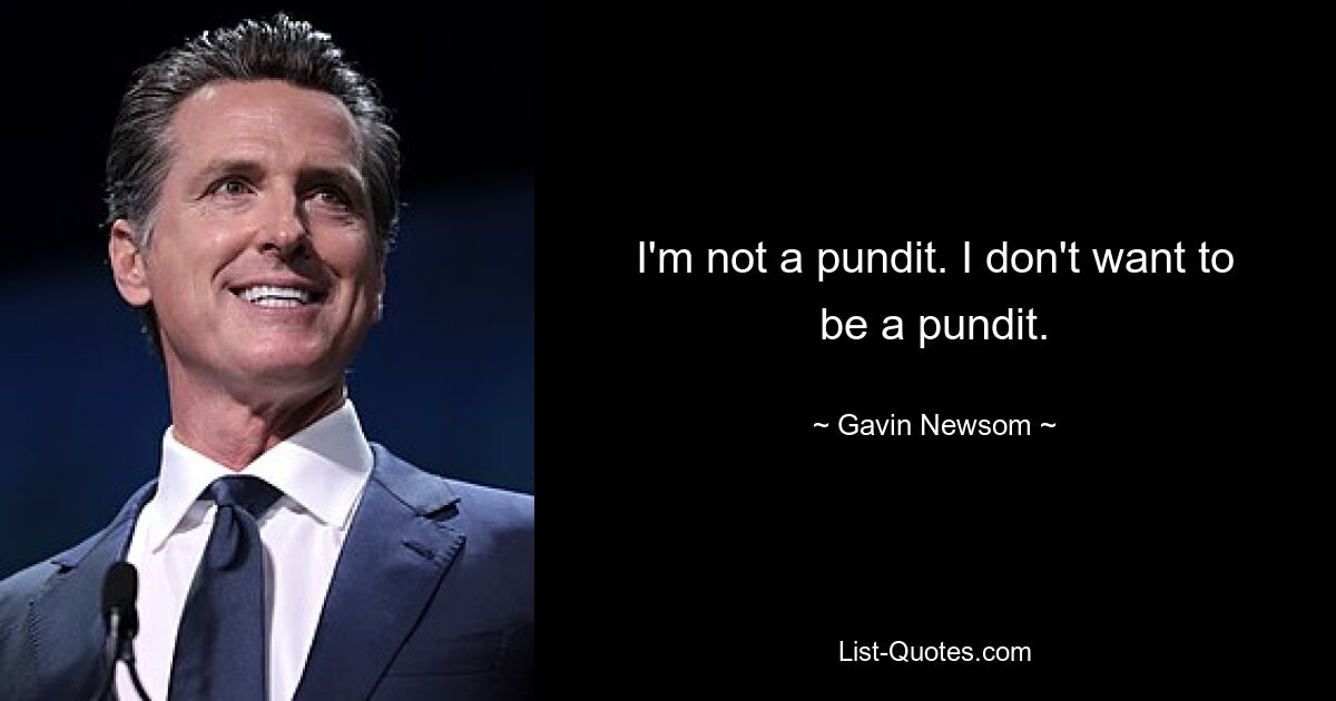 I'm not a pundit. I don't want to be a pundit. — © Gavin Newsom