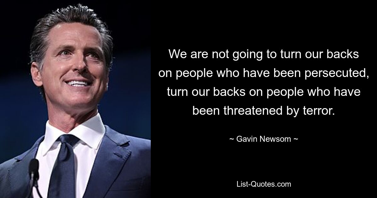 We are not going to turn our backs on people who have been persecuted, turn our backs on people who have been threatened by terror. — © Gavin Newsom