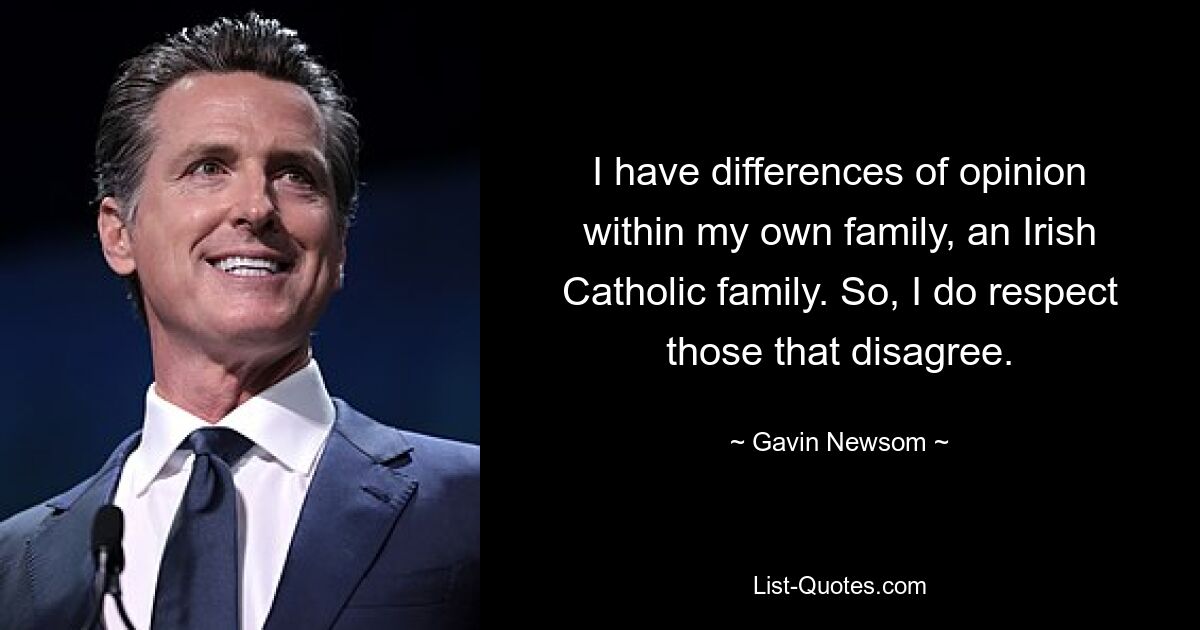 I have differences of opinion within my own family, an Irish Catholic family. So, I do respect those that disagree. — © Gavin Newsom