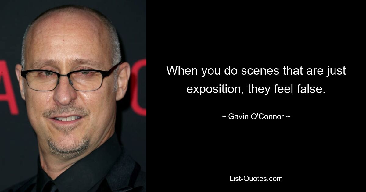 When you do scenes that are just exposition, they feel false. — © Gavin O'Connor