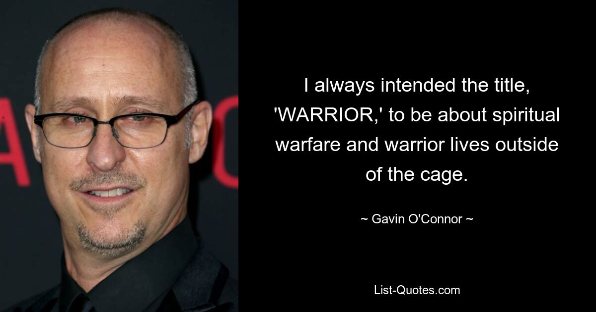 I always intended the title, 'WARRIOR,' to be about spiritual warfare and warrior lives outside of the cage. — © Gavin O'Connor