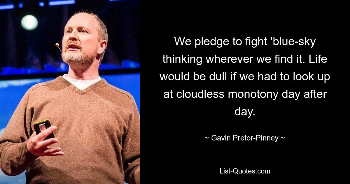 We pledge to fight 'blue-sky thinking wherever we find it. Life would be dull if we had to look up at cloudless monotony day after day. — © Gavin Pretor-Pinney