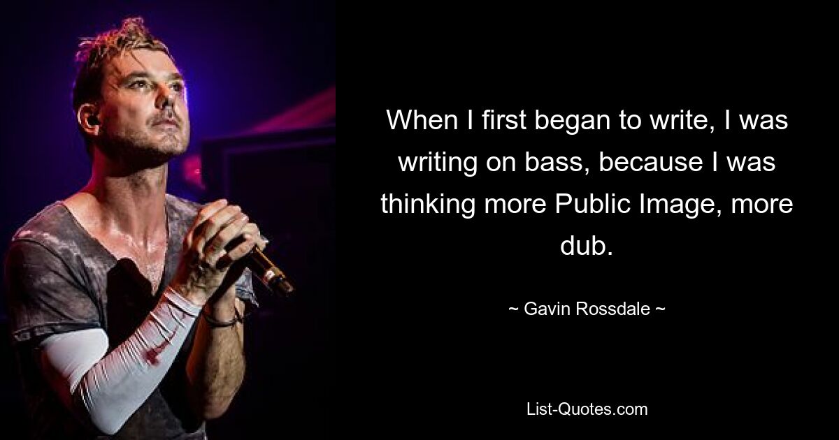 When I first began to write, I was writing on bass, because I was thinking more Public Image, more dub. — © Gavin Rossdale