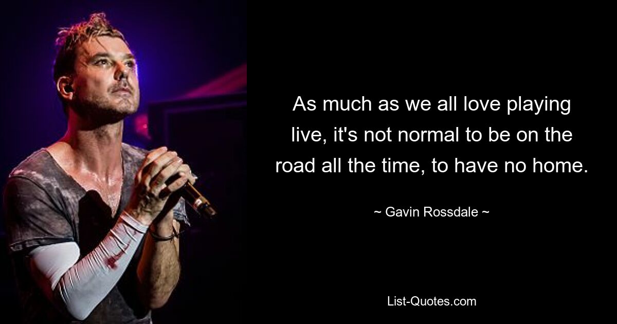 As much as we all love playing live, it's not normal to be on the road all the time, to have no home. — © Gavin Rossdale