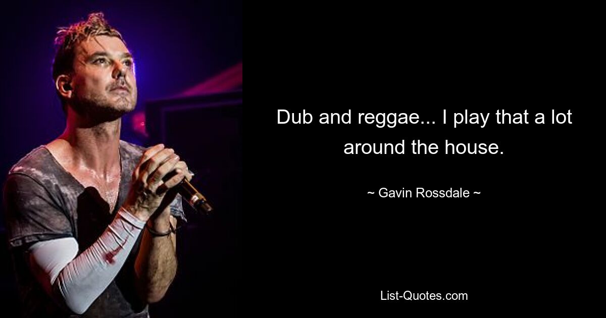 Dub and reggae... I play that a lot around the house. — © Gavin Rossdale