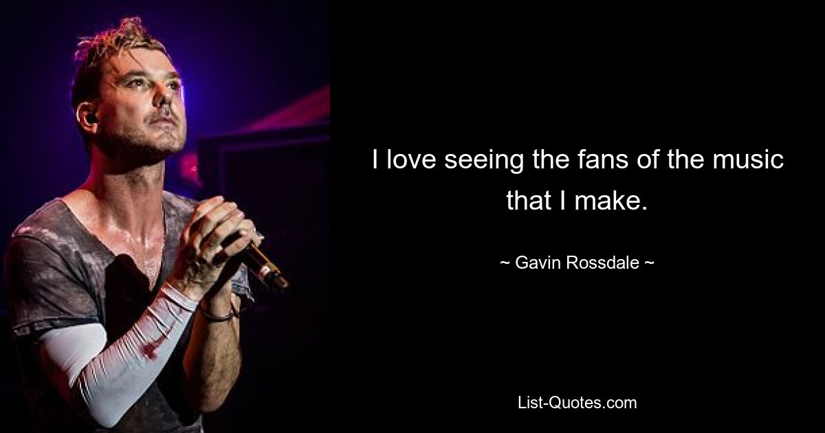 I love seeing the fans of the music that I make. — © Gavin Rossdale