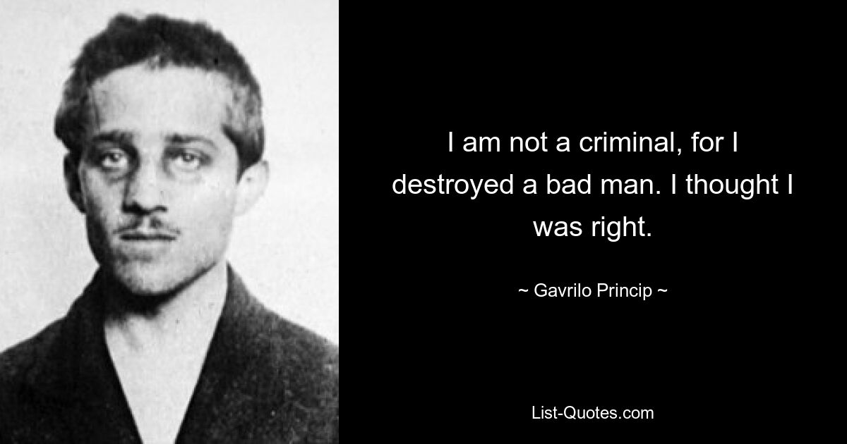 I am not a criminal, for I destroyed a bad man. I thought I was right. — © Gavrilo Princip