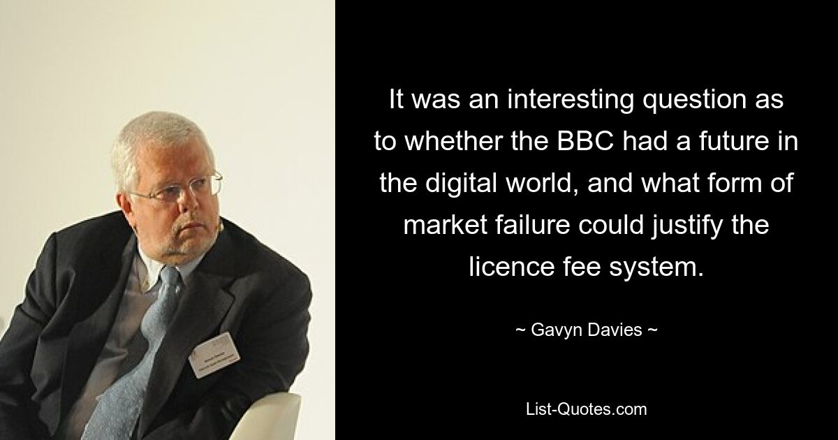 It was an interesting question as to whether the BBC had a future in the digital world, and what form of market failure could justify the licence fee system. — © Gavyn Davies