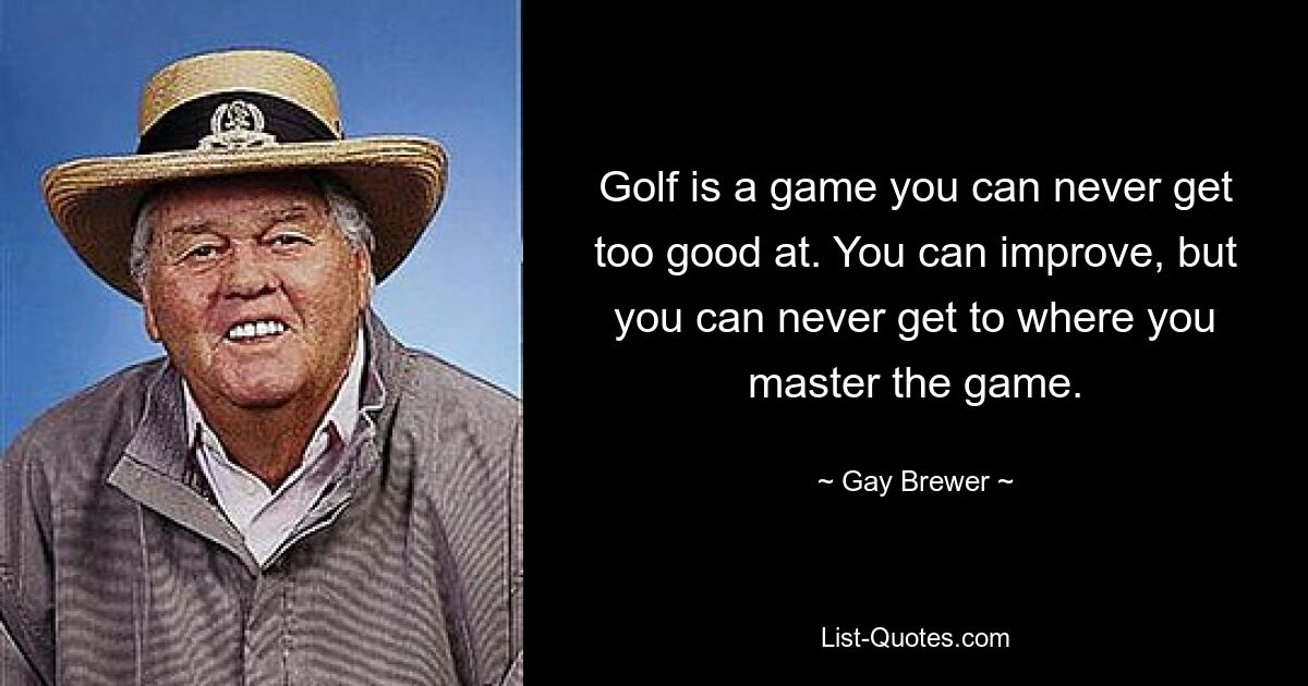 Golf is a game you can never get too good at. You can improve, but you can never get to where you master the game. — © Gay Brewer