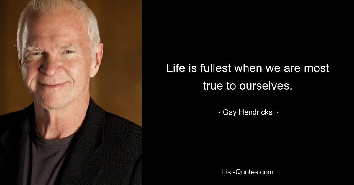 Life is fullest when we are most true to ourselves. — © Gay Hendricks