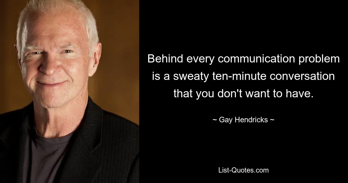 Behind every communication problem is a sweaty ten-minute conversation that you don't want to have. — © Gay Hendricks