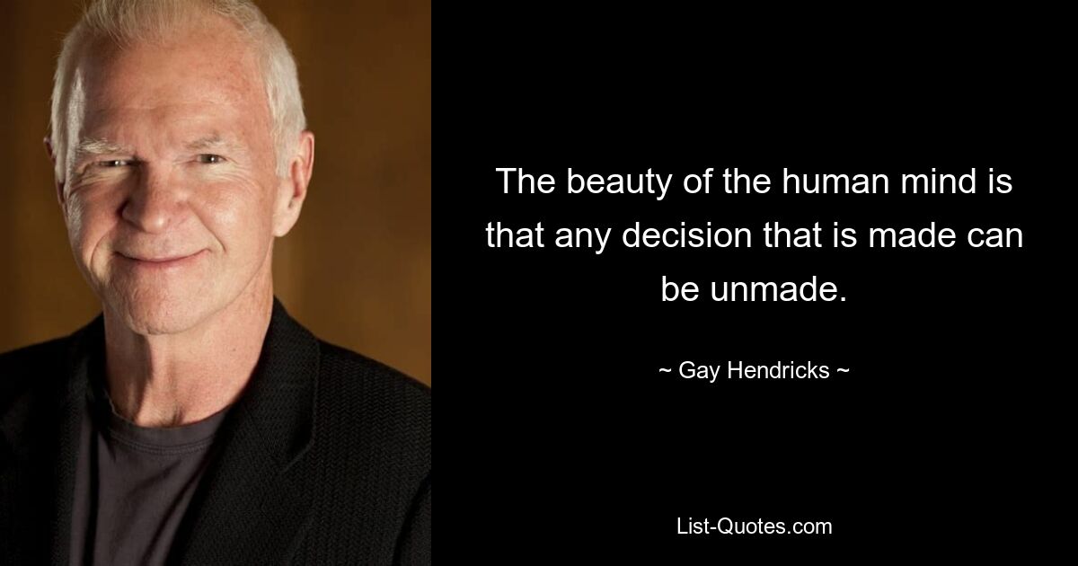 The beauty of the human mind is that any decision that is made can be unmade. — © Gay Hendricks