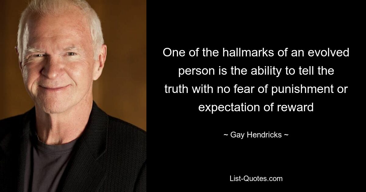 One of the hallmarks of an evolved person is the ability to tell the truth with no fear of punishment or expectation of reward — © Gay Hendricks