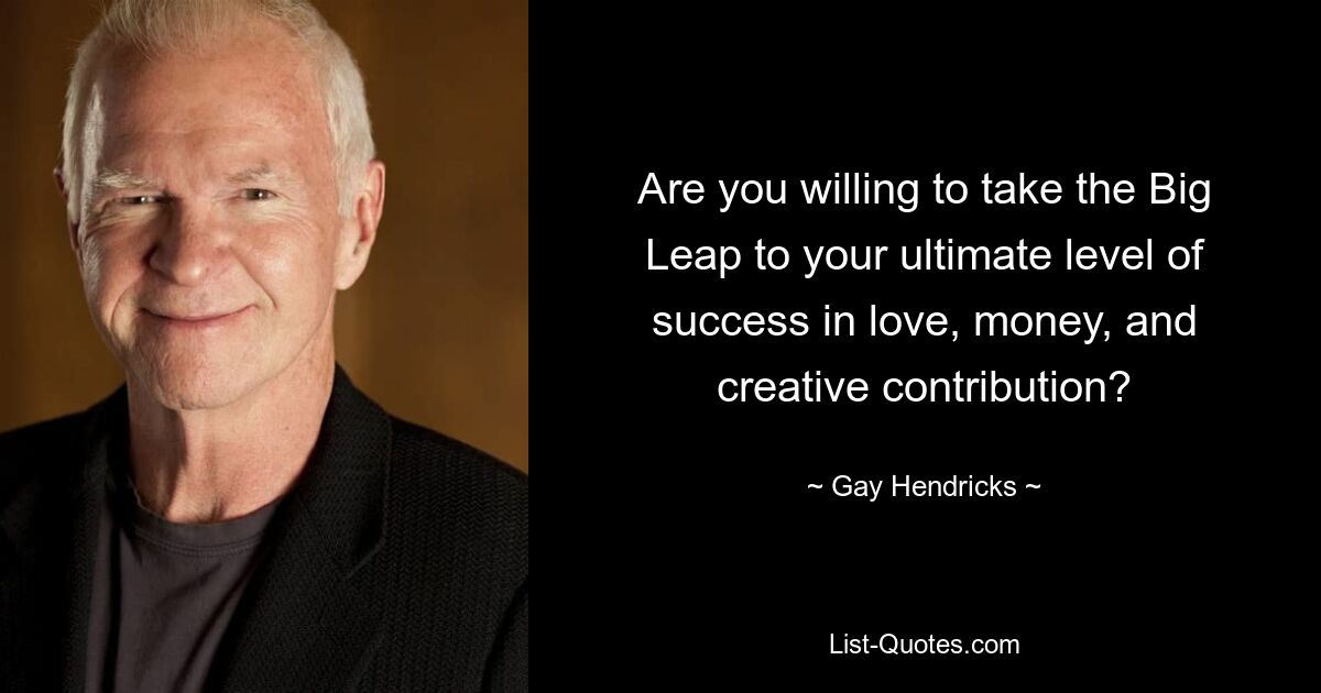 Are you willing to take the Big Leap to your ultimate level of success in love, money, and creative contribution? — © Gay Hendricks