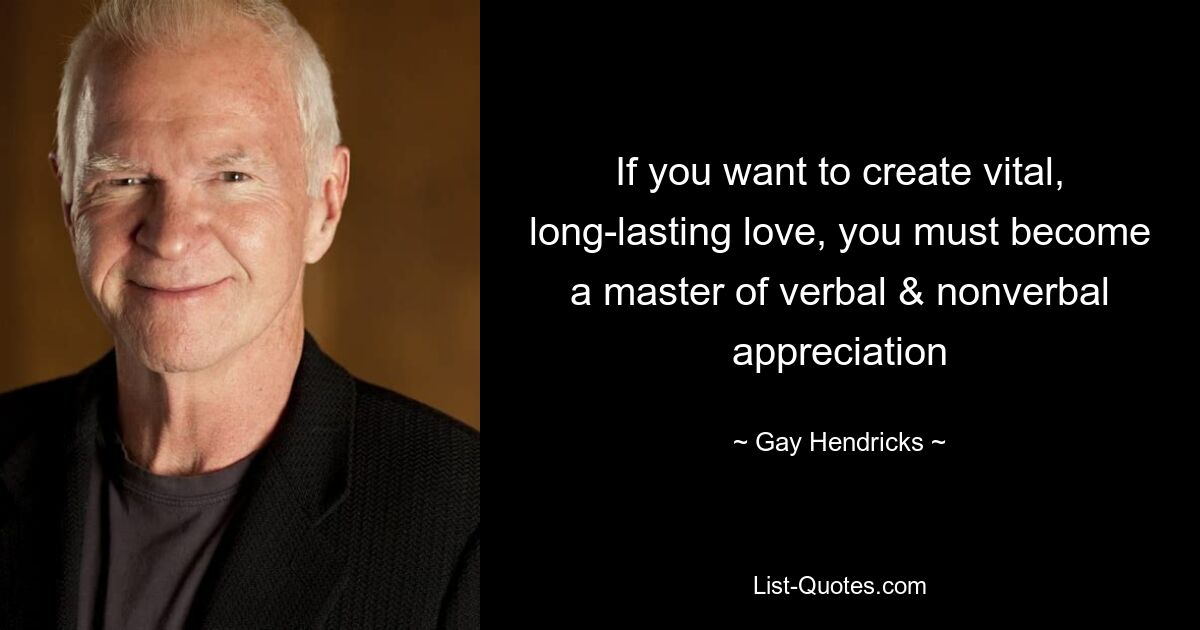 If you want to create vital, long-lasting love, you must become a master of verbal & nonverbal appreciation — © Gay Hendricks