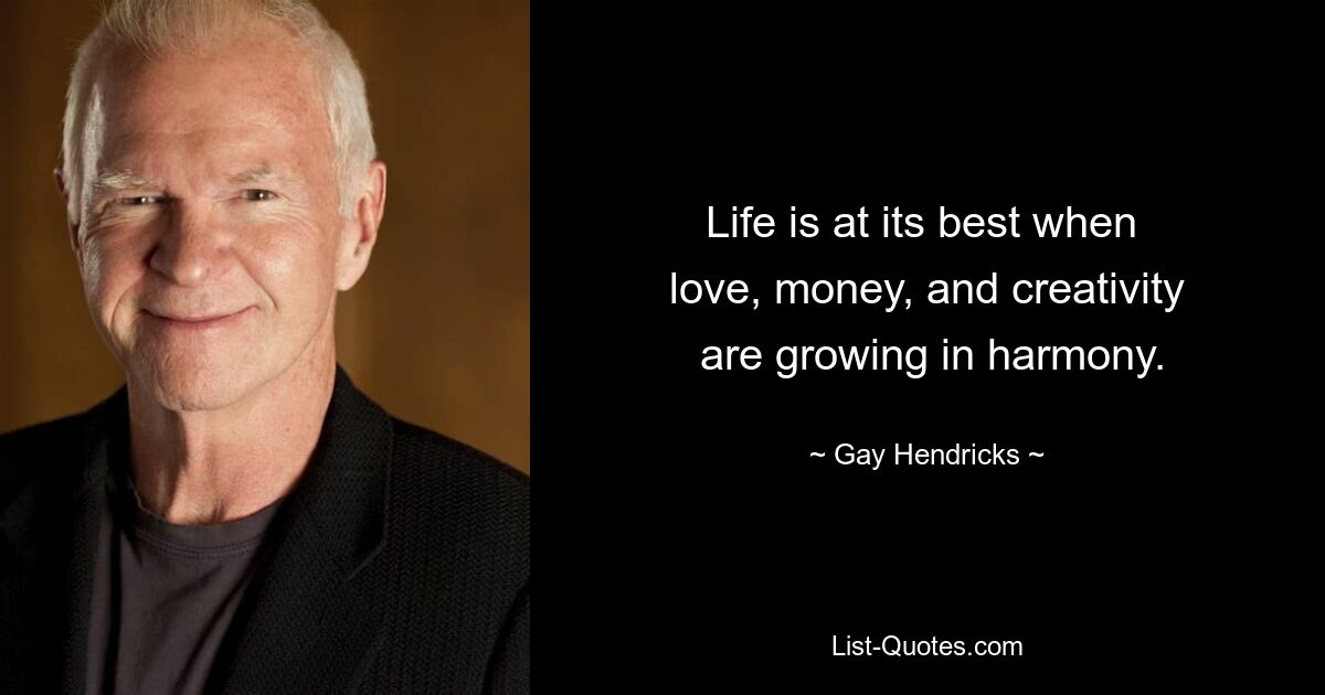 Life is at its best when 
 love, money, and creativity 
 are growing in harmony. — © Gay Hendricks