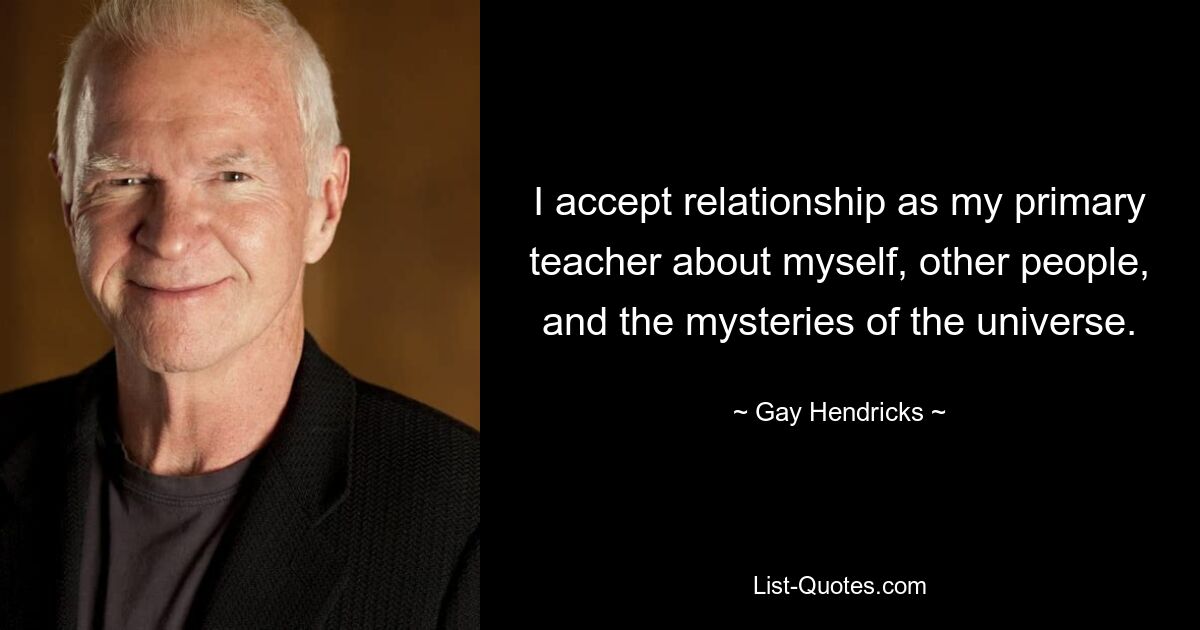 I accept relationship as my primary teacher about myself, other people, and the mysteries of the universe. — © Gay Hendricks