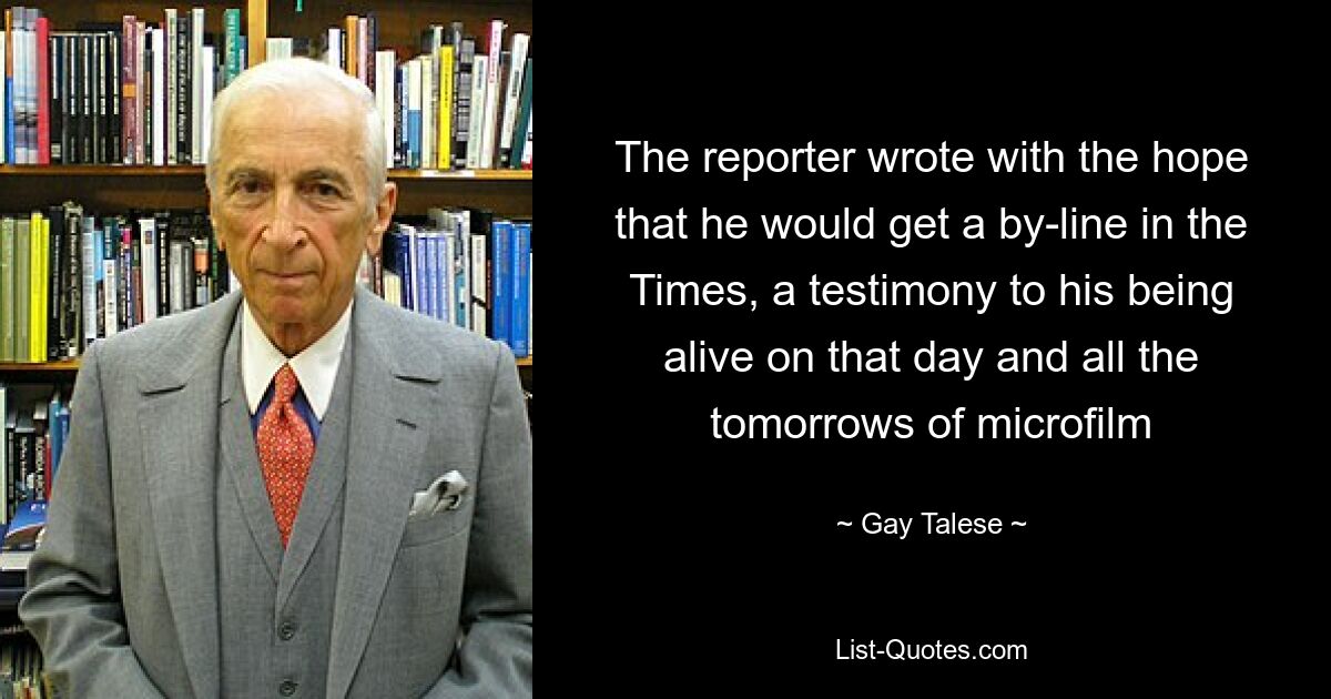 The reporter wrote with the hope that he would get a by-line in the Times, a testimony to his being alive on that day and all the tomorrows of microfilm — © Gay Talese