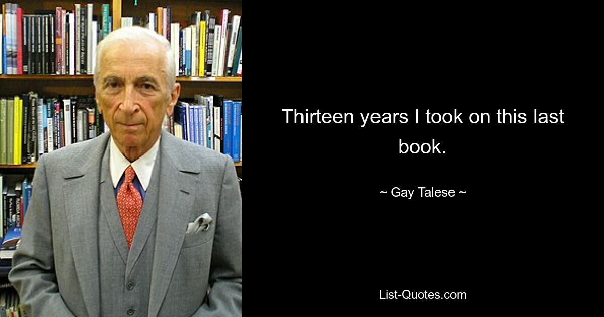 Thirteen years I took on this last book. — © Gay Talese