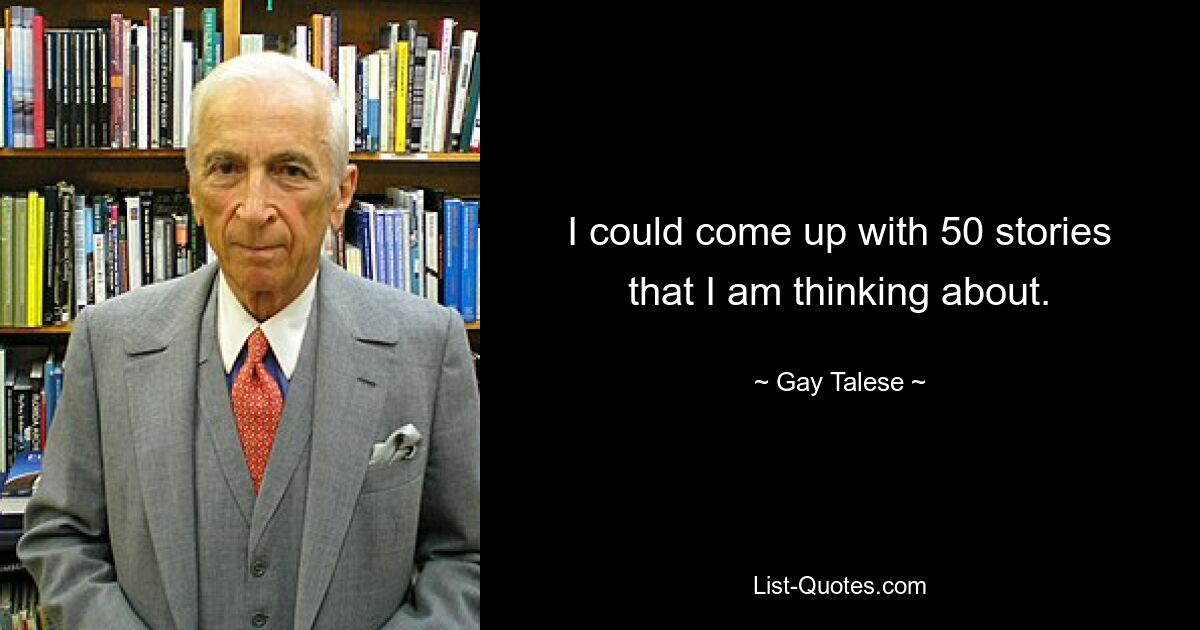 I could come up with 50 stories that I am thinking about. — © Gay Talese