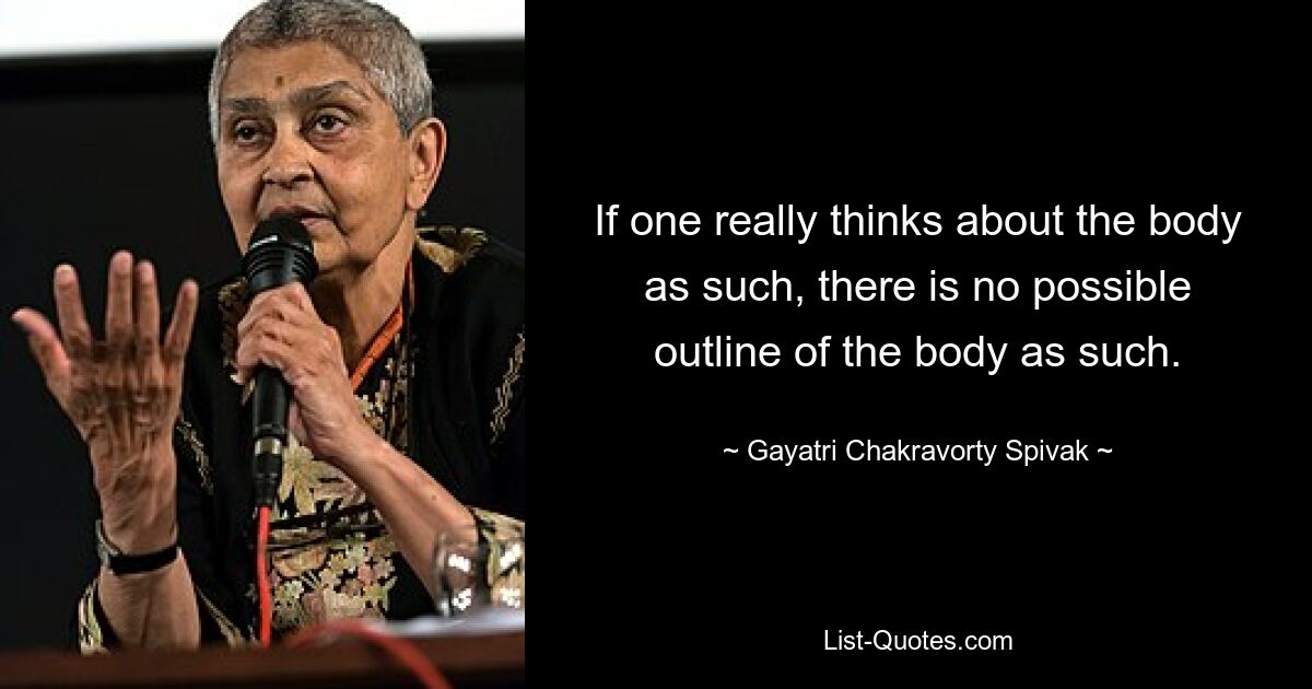 If one really thinks about the body as such, there is no possible outline of the body as such. — © Gayatri Chakravorty Spivak