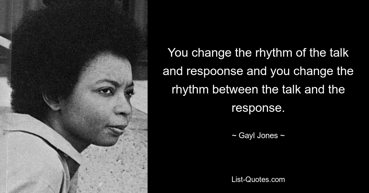 You change the rhythm of the talk and respoonse and you change the rhythm between the talk and the response. — © Gayl Jones