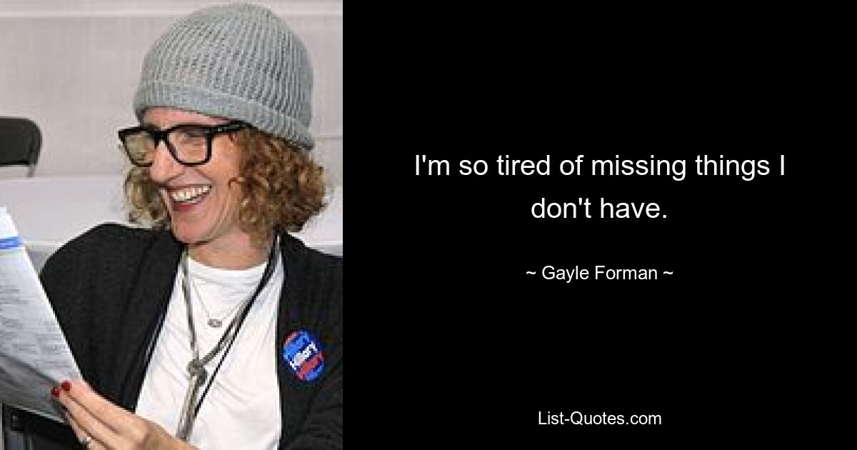 I'm so tired of missing things I don't have. — © Gayle Forman