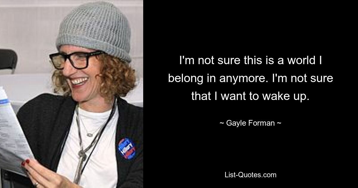 I'm not sure this is a world I belong in anymore. I'm not sure that I want to wake up. — © Gayle Forman