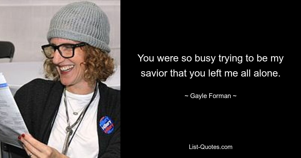 You were so busy trying to be my savior that you left me all alone. — © Gayle Forman