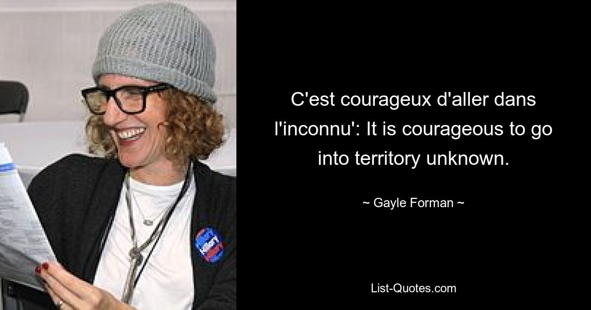 C'est courageux d'aller dans l'inconnu': It is courageous to go into territory unknown. — © Gayle Forman