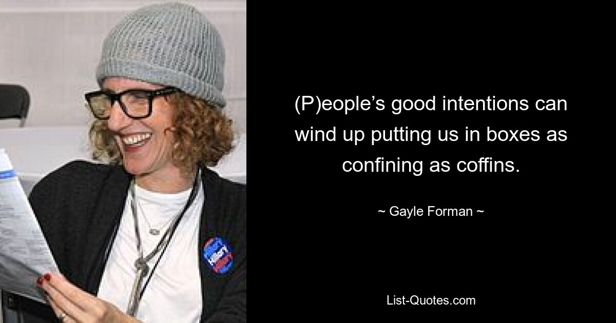 (P)eople’s good intentions can wind up putting us in boxes as confining as coffins. — © Gayle Forman