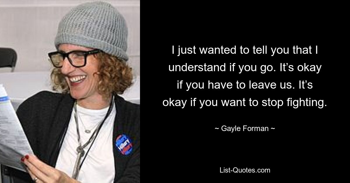 I just wanted to tell you that I understand if you go. It’s okay if you have to leave us. It’s okay if you want to stop fighting. — © Gayle Forman