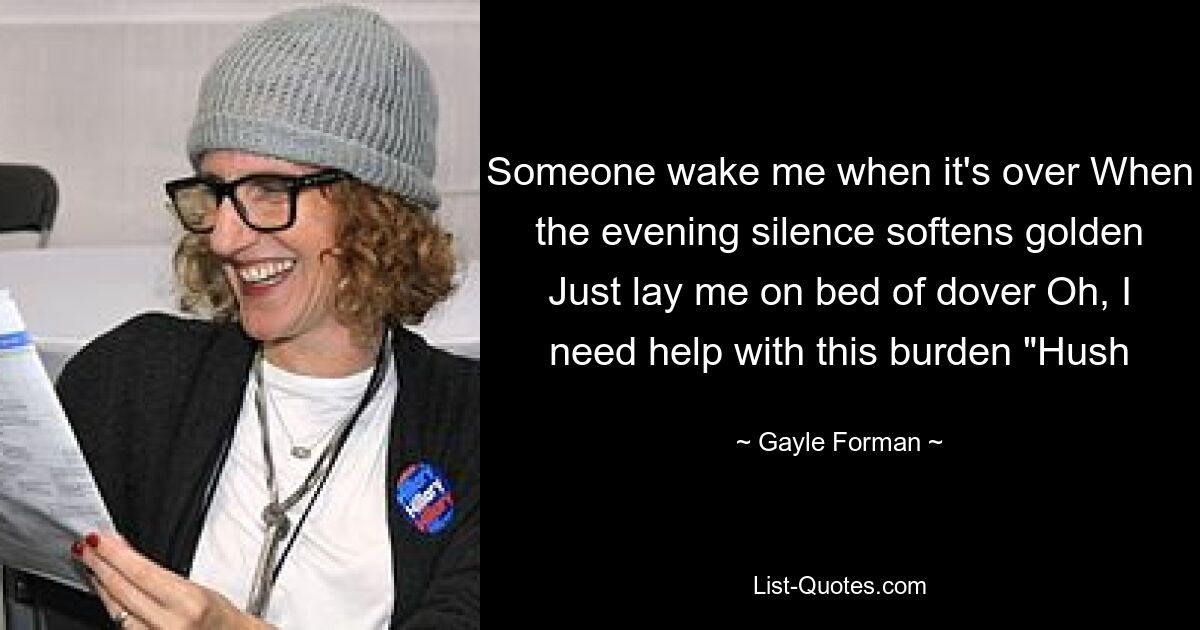 Someone wake me when it's over When the evening silence softens golden Just lay me on bed of dover Oh, I need help with this burden "Hush — © Gayle Forman