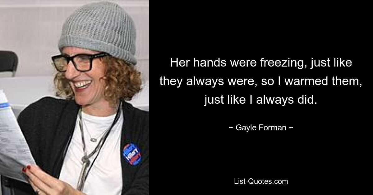 Her hands were freezing, just like they always were, so I warmed them, just like I always did. — © Gayle Forman