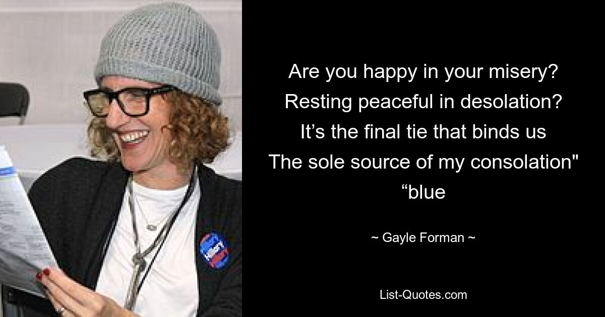 Are you happy in your misery? Resting peaceful in desolation? It’s the final tie that binds us The sole source of my consolation" “blue — © Gayle Forman