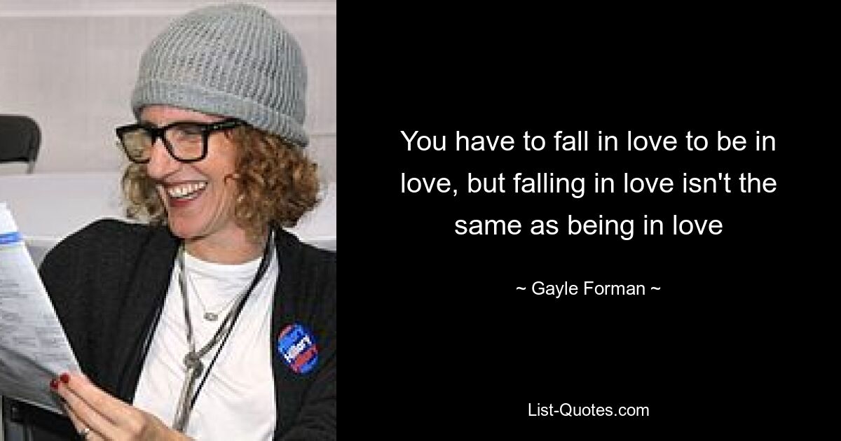 You have to fall in love to be in love, but falling in love isn't the same as being in love — © Gayle Forman