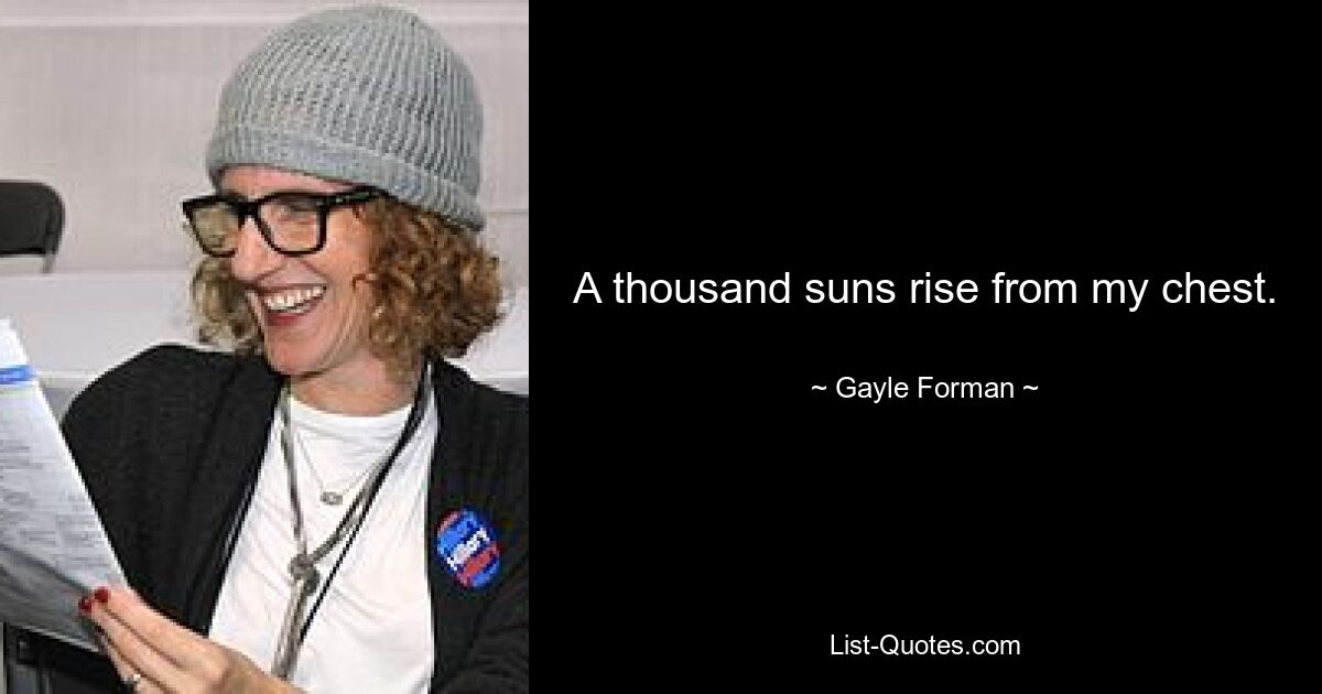 A thousand suns rise from my chest. — © Gayle Forman