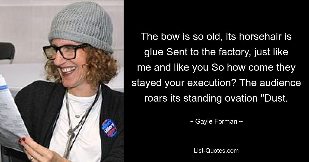 The bow is so old, its horsehair is glue Sent to the factory, just like me and like you So how come they stayed your execution? The audience roars its standing ovation "Dust. — © Gayle Forman