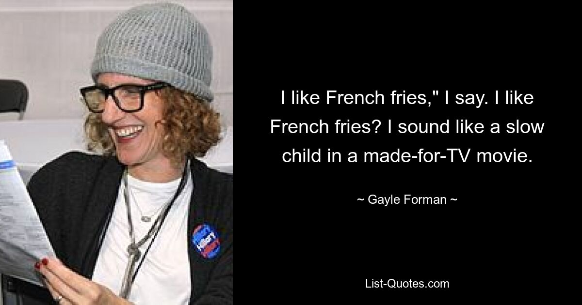 I like French fries," I say. I like French fries? I sound like a slow child in a made-for-TV movie. — © Gayle Forman