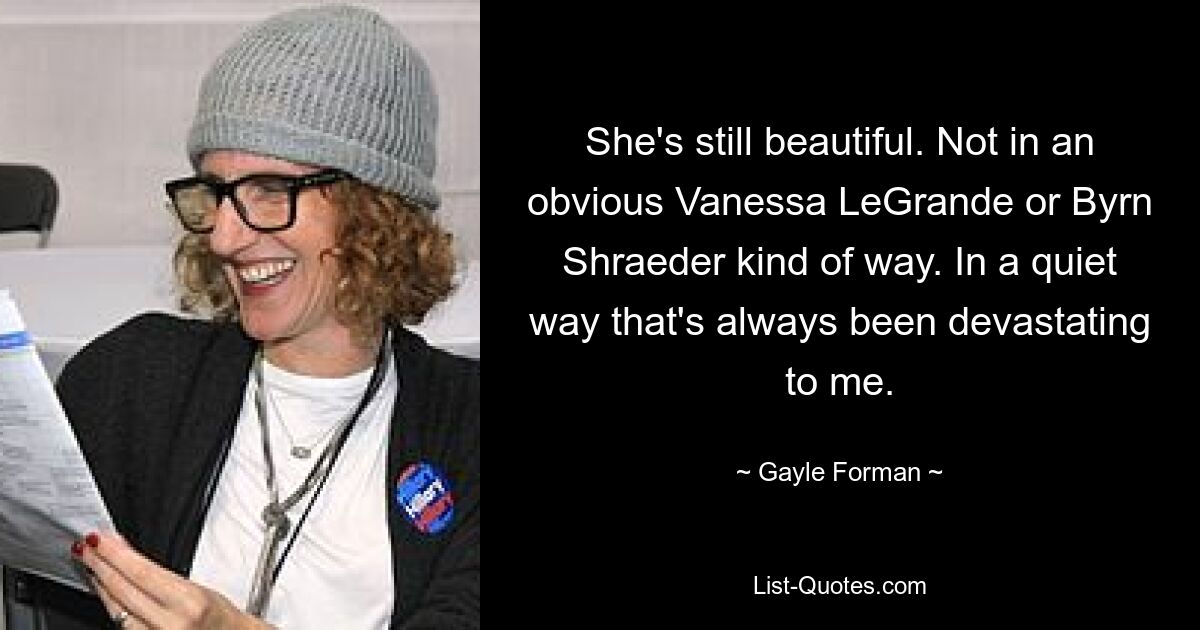 She's still beautiful. Not in an obvious Vanessa LeGrande or Byrn Shraeder kind of way. In a quiet way that's always been devastating to me. — © Gayle Forman