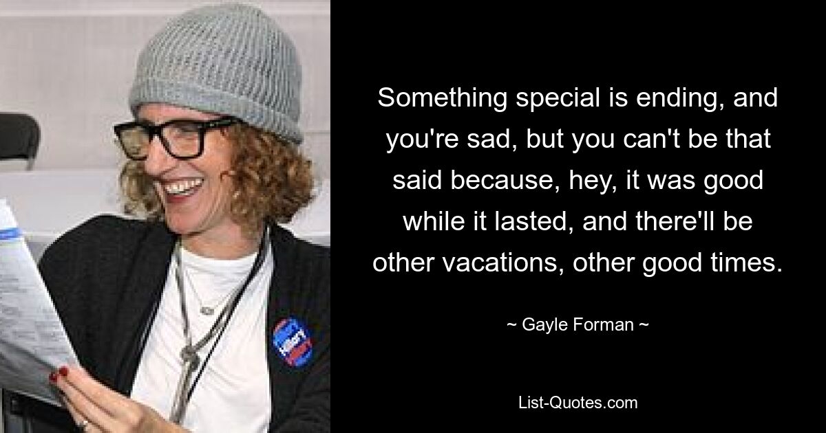 Something special is ending, and you're sad, but you can't be that said because, hey, it was good while it lasted, and there'll be other vacations, other good times. — © Gayle Forman