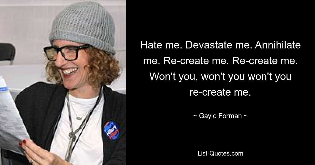 Hate me. Devastate me. Annihilate me. Re-create me. Re-create me. Won't you, won't you won't you re-create me. — © Gayle Forman