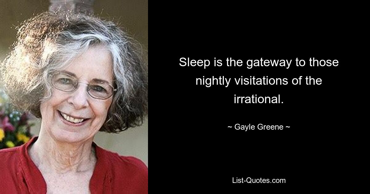 Sleep is the gateway to those nightly visitations of the irrational. — © Gayle Greene